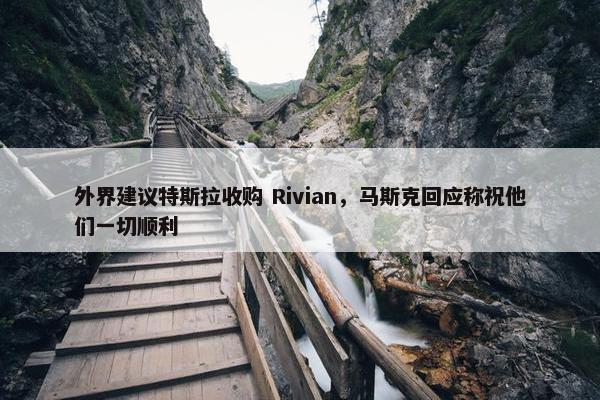 外界建议特斯拉收购 Rivian，马斯克回应称祝他们一切顺利