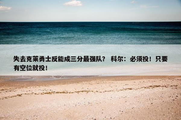 失去克莱勇士反能成三分最强队？ 科尔：必须投！只要有空位就投！