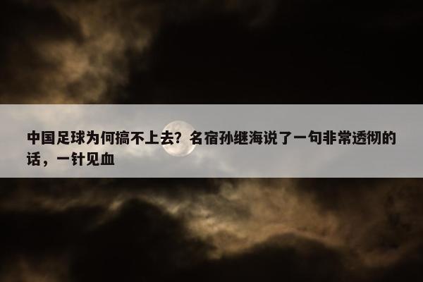 中国足球为何搞不上去？名宿孙继海说了一句非常透彻的话，一针见血