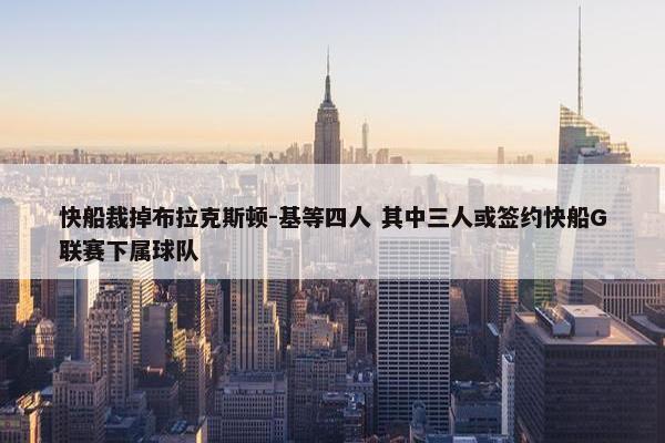 快船裁掉布拉克斯顿-基等四人 其中三人或签约快船G联赛下属球队