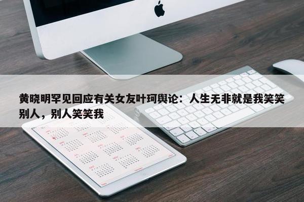 黄晓明罕见回应有关女友叶珂舆论：人生无非就是我笑笑别人，别人笑笑我