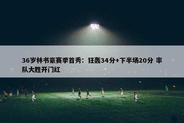 36岁林书豪赛季首秀：狂轰34分+下半场20分 率队大胜开门红