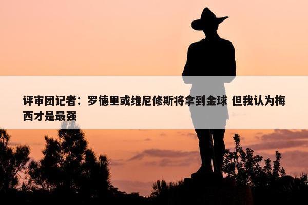 评审团记者：罗德里或维尼修斯将拿到金球 但我认为梅西才是最强