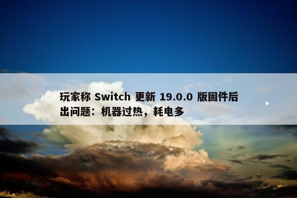 玩家称 Switch 更新 19.0.0 版固件后出问题：机器过热，耗电多