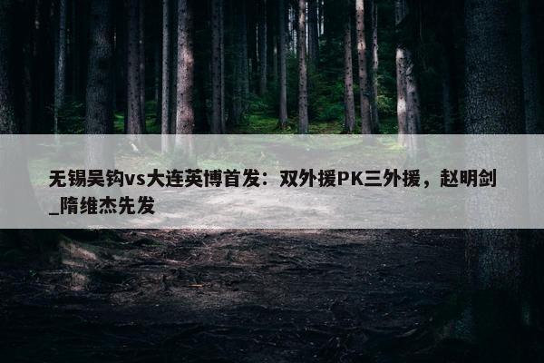 无锡吴钩vs大连英博首发：双外援PK三外援，赵明剑_隋维杰先发