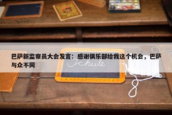 巴萨新监察员大会发言：感谢俱乐部给我这个机会，巴萨与众不同