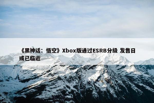 《黑神话：悟空》Xbox版通过ESRB分级 发售日或已临近