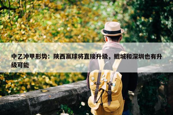 中乙冲甲形势：陕西赢球将直接升级，鲲城和深圳也有升级可能