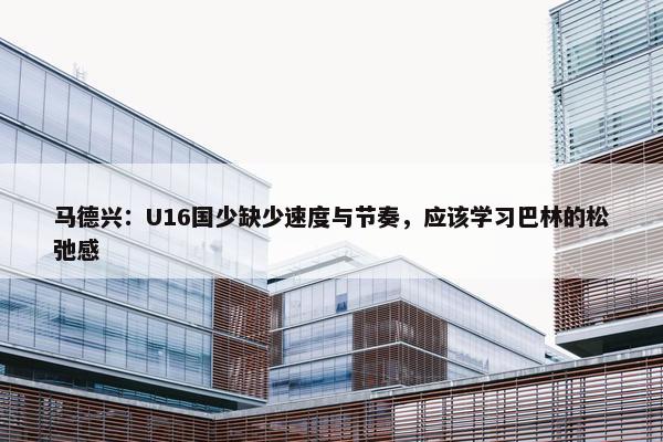 马德兴：U16国少缺少速度与节奏，应该学习巴林的松弛感