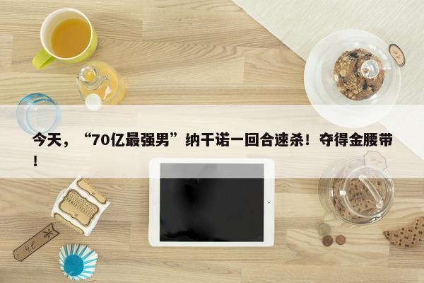 今天，“70亿最强男”纳干诺一回合速杀！夺得金腰带！