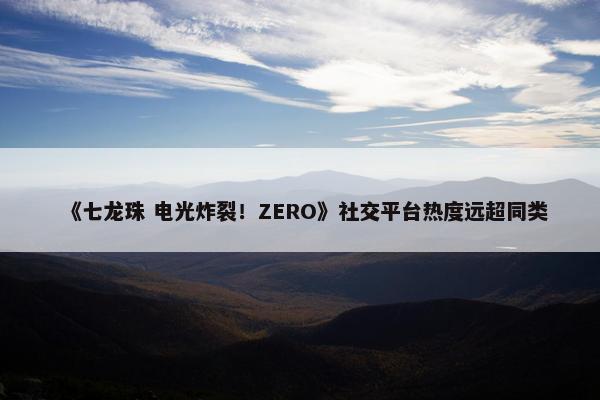 《七龙珠 电光炸裂！ZERO》社交平台热度远超同类