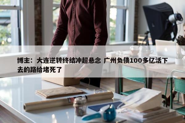 博主：大连逆转终结冲超悬念 广州负债100多亿活下去的路给堵死了