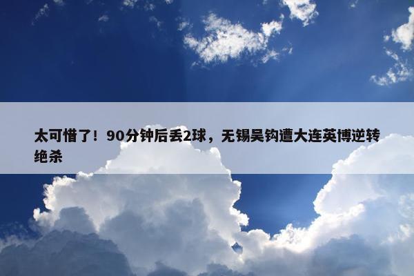 太可惜了！90分钟后丢2球，无锡吴钩遭大连英博逆转绝杀