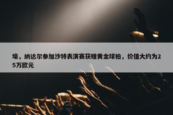 壕，纳达尔参加沙特表演赛获赠黄金球拍，价值大约为25万欧元