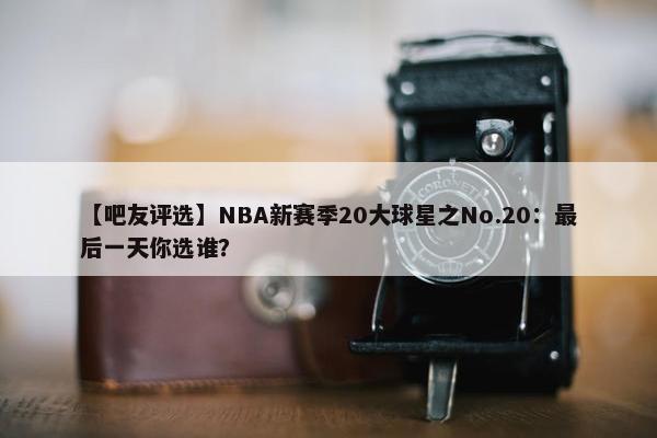 【吧友评选】NBA新赛季20大球星之No.20：最后一天你选谁？