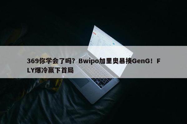 369你学会了吗？Bwipo加里奥暴揍GenG！FLY爆冷赢下首局