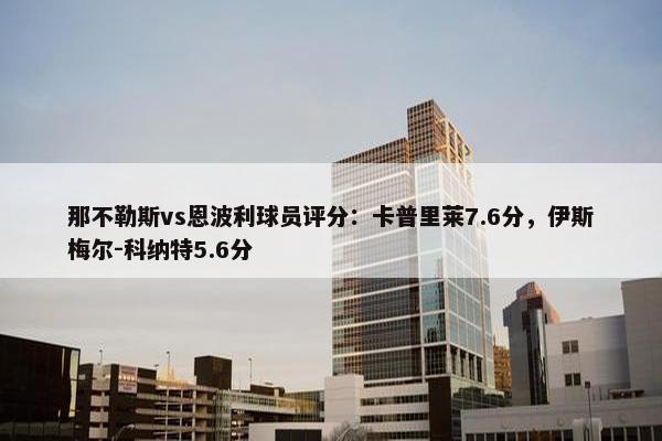 那不勒斯vs恩波利球员评分：卡普里莱7.6分，伊斯梅尔-科纳特5.6分