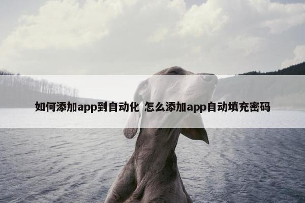 如何添加app到自动化 怎么添加app自动填充密码