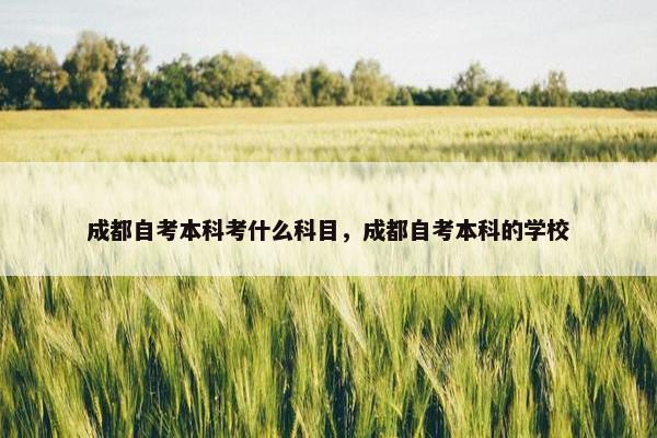 成都自考本科考什么科目，成都自考本科的学校