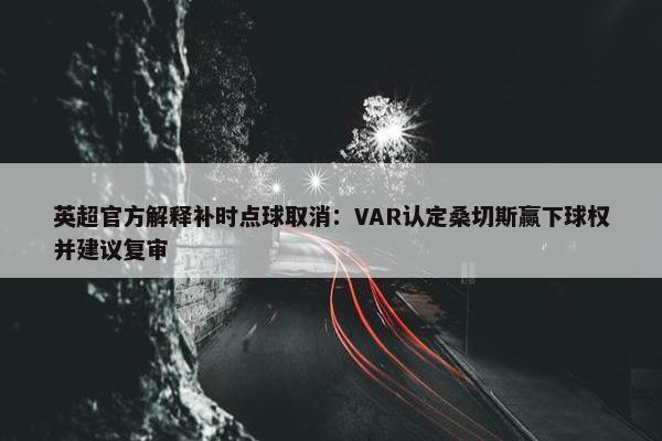 英超官方解释补时点球取消：VAR认定桑切斯赢下球权并建议复审