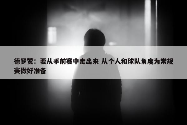 德罗赞：要从季前赛中走出来 从个人和球队角度为常规赛做好准备