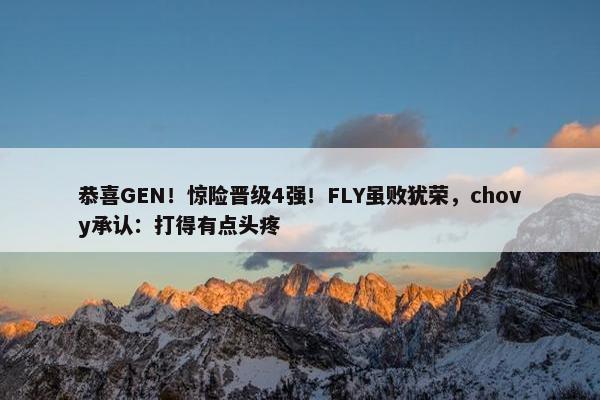 恭喜GEN！惊险晋级4强！FLY虽败犹荣，chovy承认：打得有点头疼