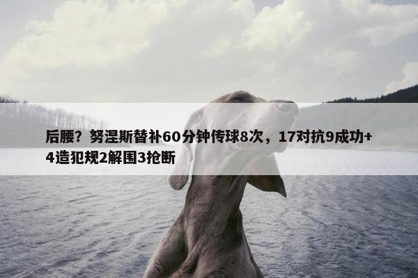 后腰？努涅斯替补60分钟传球8次，17对抗9成功+4造犯规2解围3抢断