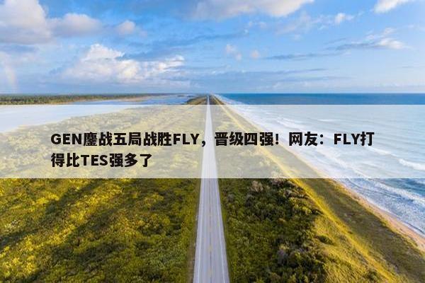 GEN鏖战五局战胜FLY，晋级四强！网友：FLY打得比TES强多了