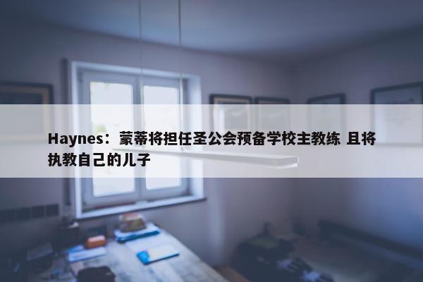 Haynes：蒙蒂将担任圣公会预备学校主教练 且将执教自己的儿子