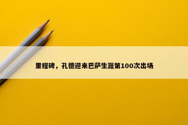 里程碑，孔德迎来巴萨生涯第100次出场