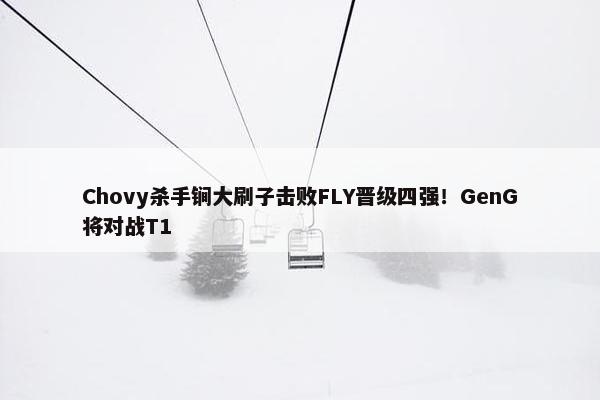 Chovy杀手锏大刷子击败FLY晋级四强！GenG将对战T1