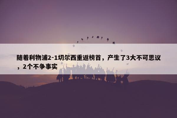 随着利物浦2-1切尔西重返榜首，产生了3大不可思议，2个不争事实