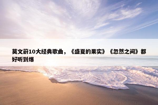 莫文蔚10大经典歌曲，《盛夏的果实》《忽然之间》都好听到爆