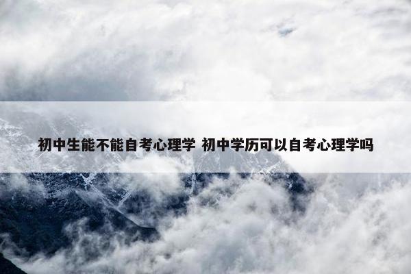 初中生能不能自考心理学 初中学历可以自考心理学吗