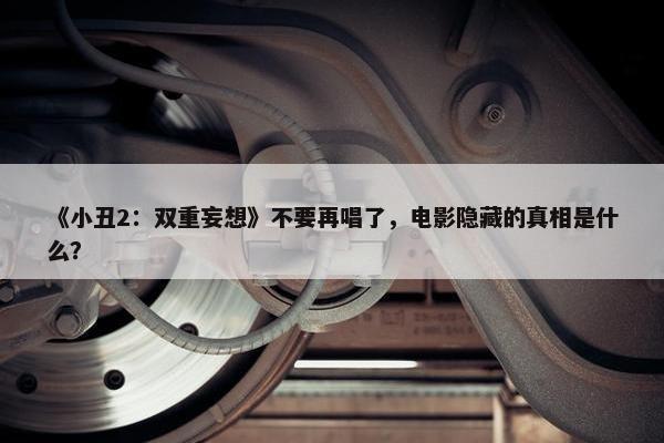 《小丑2：双重妄想》不要再唱了，电影隐藏的真相是什么？