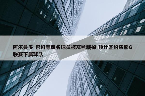 阿尔曼多-巴科等四名球员被灰熊裁掉 预计签约灰熊G联赛下属球队