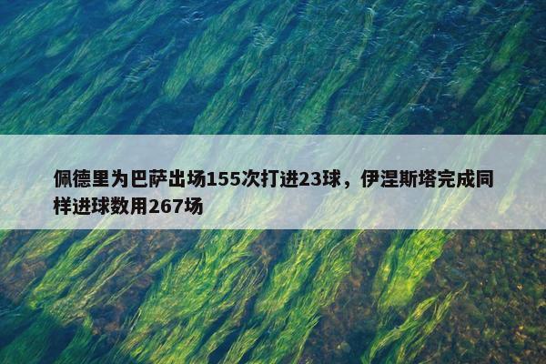 佩德里为巴萨出场155次打进23球，伊涅斯塔完成同样进球数用267场