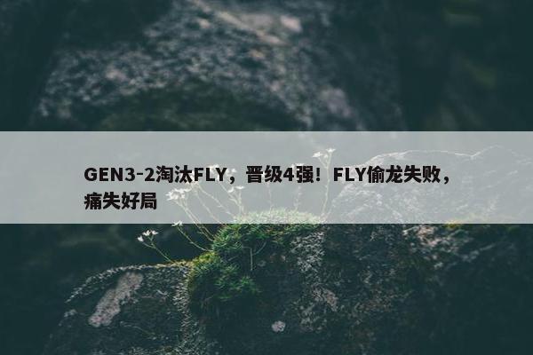 GEN3-2淘汰FLY，晋级4强！FLY偷龙失败，痛失好局