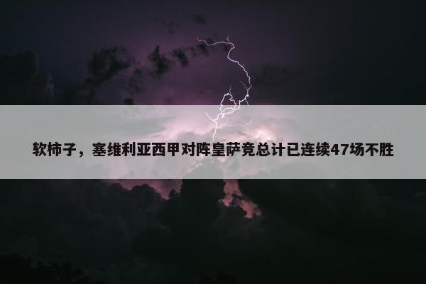 软柿子，塞维利亚西甲对阵皇萨竞总计已连续47场不胜