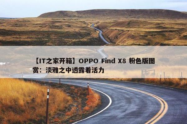 【IT之家开箱】OPPO Find X8 粉色版图赏：淡雅之中透露着活力