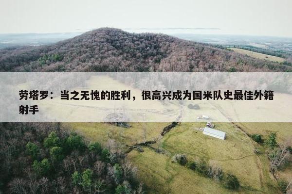 劳塔罗：当之无愧的胜利，很高兴成为国米队史最佳外籍射手