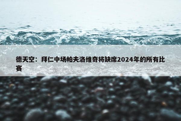 德天空：拜仁中场帕夫洛维奇将缺席2024年的所有比赛