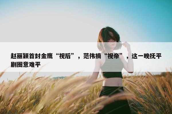 赵丽颖首封金鹰“视后”，范伟摘“视帝”，这一晚抚平剧圈意难平