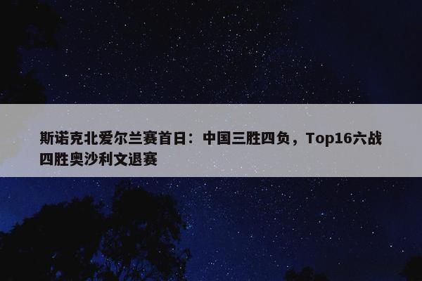 斯诺克北爱尔兰赛首日：中国三胜四负，Top16六战四胜奥沙利文退赛