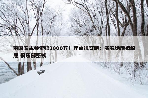 前国安主帅索赔3000万！理由很奇葩：买农场后被解雇 俱乐部赔钱