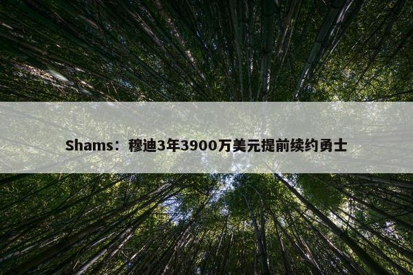 Shams：穆迪3年3900万美元提前续约勇士