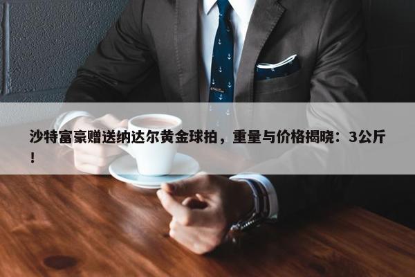 沙特富豪赠送纳达尔黄金球拍，重量与价格揭晓：3公斤！