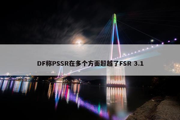 DF称PSSR在多个方面超越了FSR 3.1