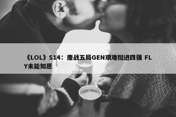 《LOL》S14：鏖战五局GEN艰难挺进四强 FLY未能如愿