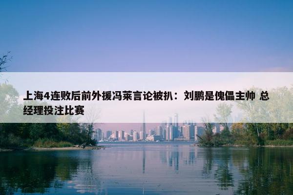 上海4连败后前外援冯莱言论被扒：刘鹏是傀儡主帅 总经理投注比赛